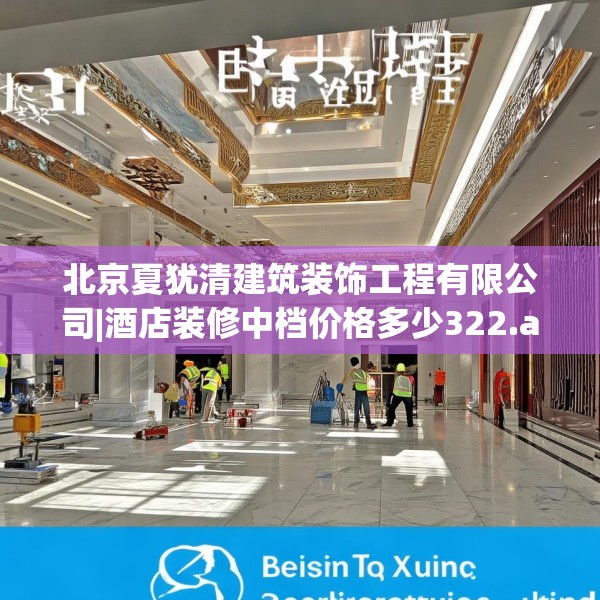 北京夏犹清建筑装饰工程有限公司|酒店装修中档价格多少322.a198b199c202fgy.209dewqe