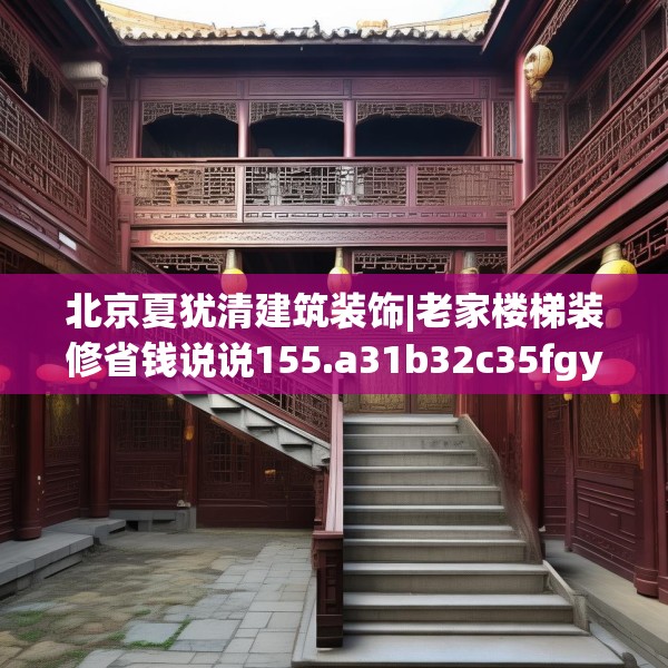 北京夏犹清建筑装饰|老家楼梯装修省钱说说155.a31b32c35fgy.42cvcx