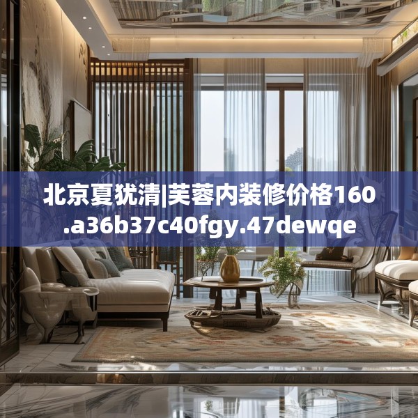 北京夏犹清|芙蓉内装修价格160.a36b37c40fgy.47dewqe