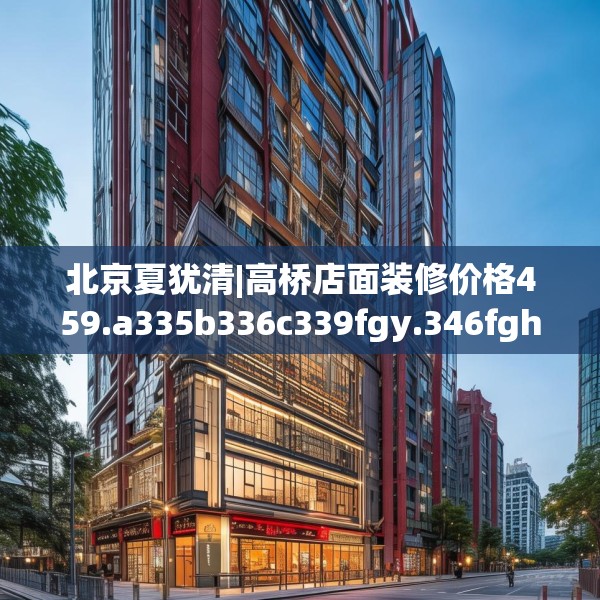 北京夏犹清|高桥店面装修价格459.a335b336c339fgy.346fghfd