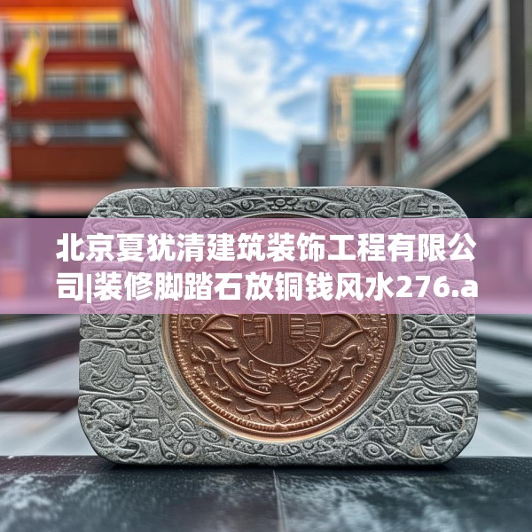 北京夏犹清建筑装饰工程有限公司|装修脚踏石放铜钱风水276.a152b153c156fgy.163dsfds