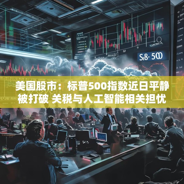美国股市：标普500指数近日平静被打破 关税与人工智能相关担忧重燃