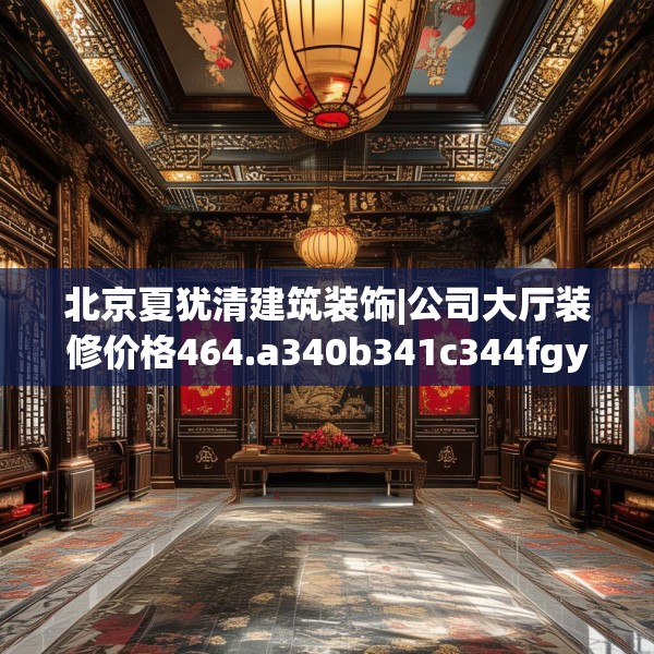 北京夏犹清建筑装饰|公司大厅装修价格464.a340b341c344fgy.351xczxv