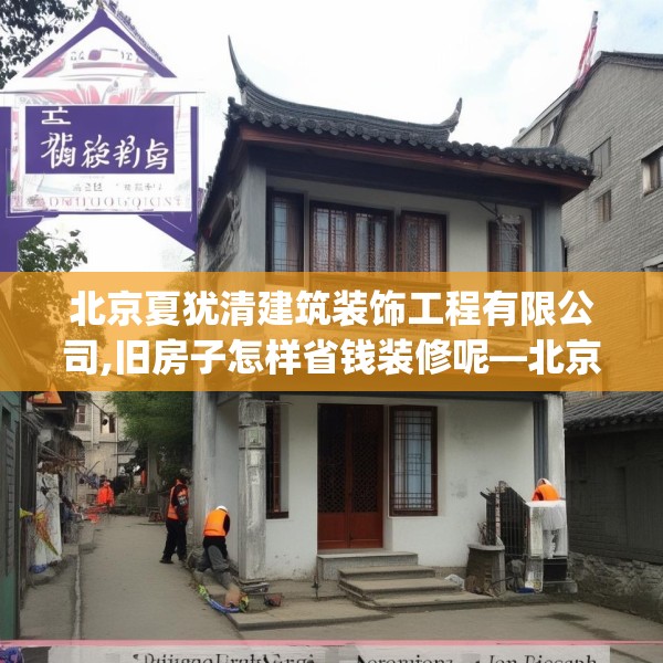 北京夏犹清建筑装饰工程有限公司,旧房子怎样省钱装修呢—北京夏犹清建筑装饰工程有限公司608.a484b485c488fgy.495xczxv