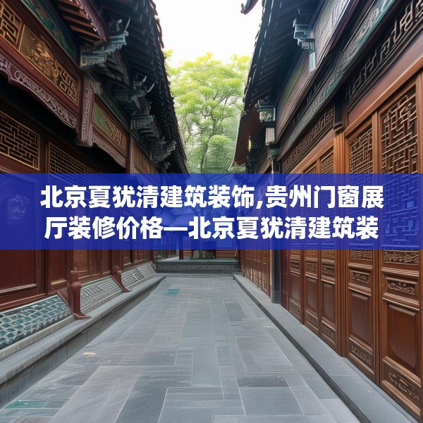 北京夏犹清建筑装饰,贵州门窗展厅装修价格—北京夏犹清建筑装饰465.a341b342c345fgy.352fhsg