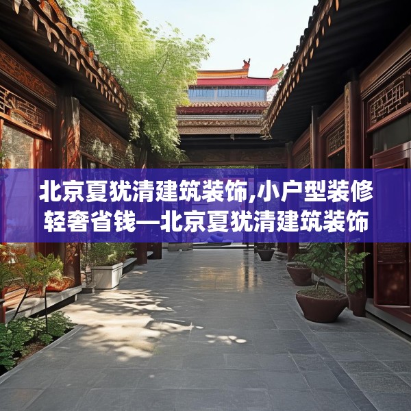 北京夏犹清建筑装饰,小户型装修轻奢省钱—北京夏犹清建筑装饰275.a151b152c155fgy.162fds