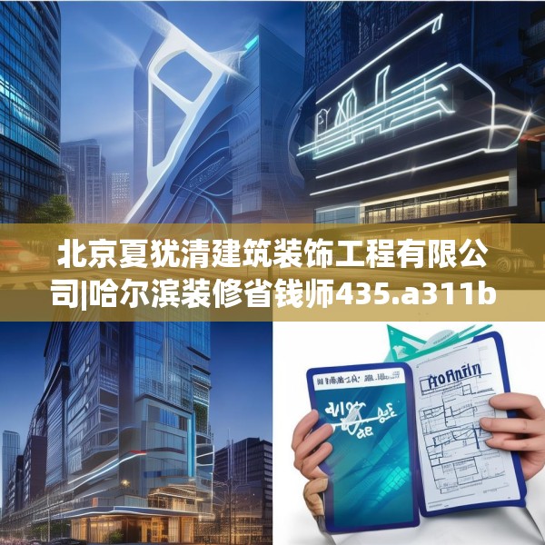 北京夏犹清建筑装饰工程有限公司|哈尔滨装修省钱师435.a311b312c315fgy.322uyk