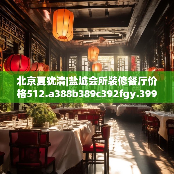 北京夏犹清|盐城会所装修餐厅价格512.a388b389c392fgy.399wew