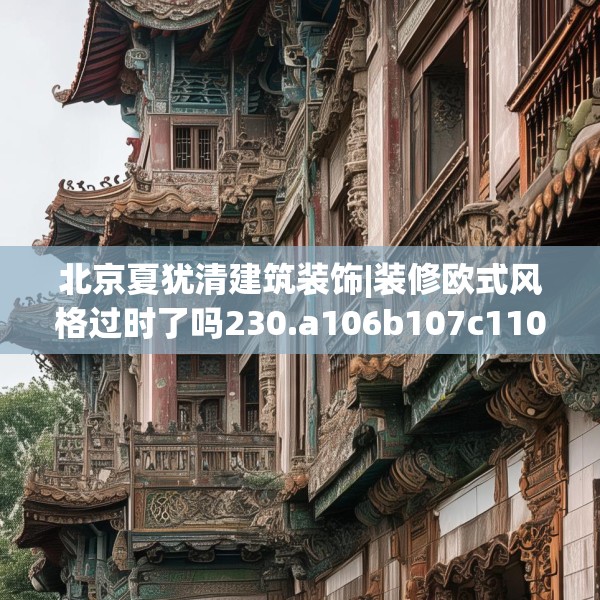 北京夏犹清建筑装饰|装修欧式风格过时了吗230.a106b107c110fgy.117xczxv
