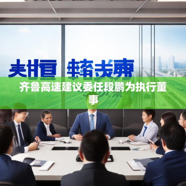 齐鲁高速建议委任段鹏为执行董事