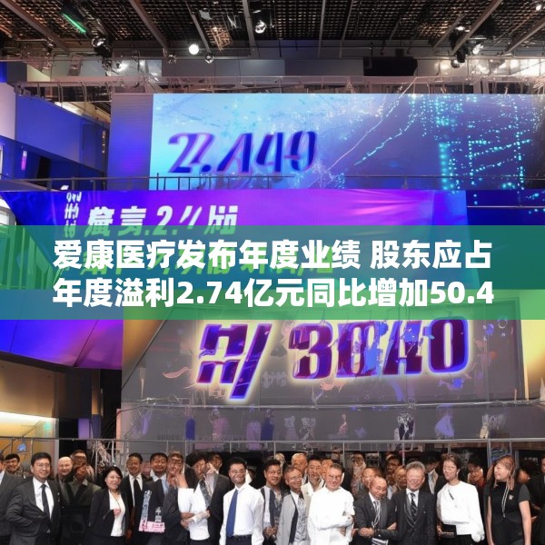 爱康医疗发布年度业绩 股东应占年度溢利2.74亿元同比增加50.4%