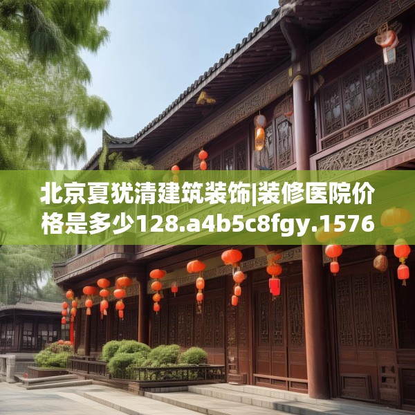 北京夏犹清建筑装饰|装修医院价格是多少128.a4b5c8fgy.1576684