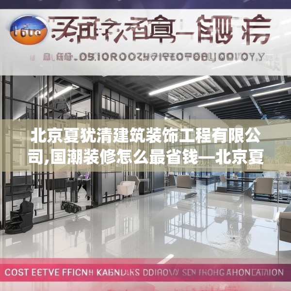 北京夏犹清建筑装饰工程有限公司,国潮装修怎么最省钱—北京夏犹清建筑装饰工程有限公司575.a451b452c455fgy.462bnbn