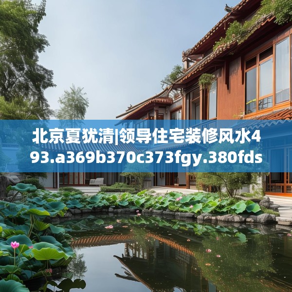 北京夏犹清|领导住宅装修风水493.a369b370c373fgy.380fdsfds