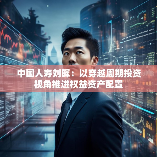 中国人寿刘晖：以穿越周期投资视角推进权益资产配置
