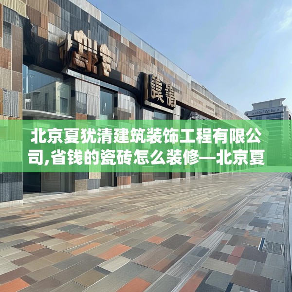 北京夏犹清建筑装饰工程有限公司,省钱的瓷砖怎么装修—北京夏犹清建筑装饰工程有限公司451.a327b328c331fgy.338jhhj