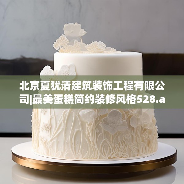 北京夏犹清建筑装饰工程有限公司|最美蛋糕简约装修风格528.a404b405c408fgy.415dsfds