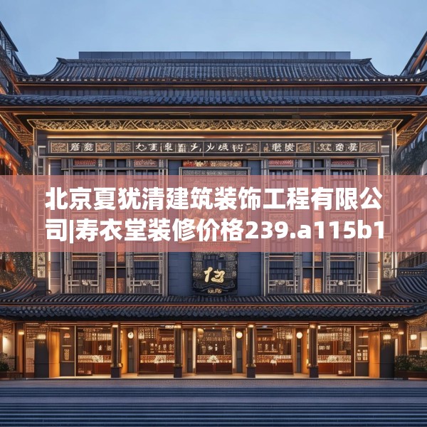 北京夏犹清建筑装饰工程有限公司|寿衣堂装修价格239.a115b116c119fgy.126fds