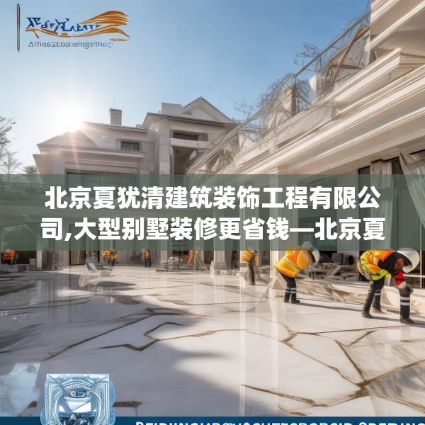 北京夏犹清建筑装饰工程有限公司,大型别墅装修更省钱—北京夏犹清建筑装饰工程有限公司472.a348b349c352fgy.359htyj