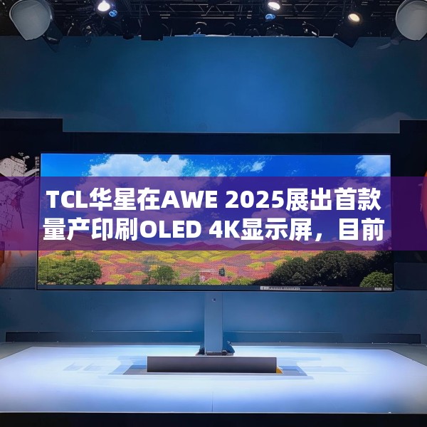 TCL华星在AWE 2025展出首款量产印刷OLED 4K显示屏，目前产能是5.5K