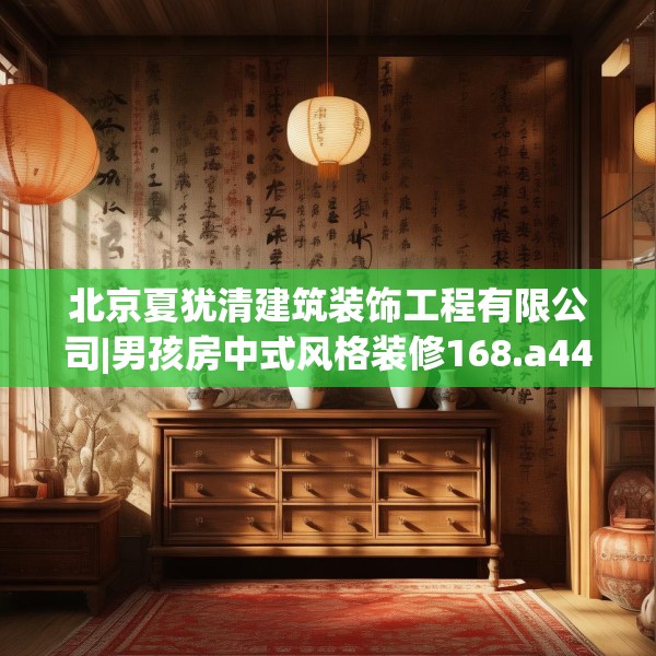 北京夏犹清建筑装饰工程有限公司|男孩房中式风格装修168.a44b45c48fgy.55dsfds