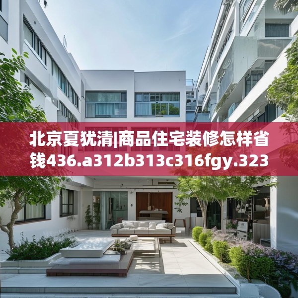 北京夏犹清|商品住宅装修怎样省钱436.a312b313c316fgy.323htyj