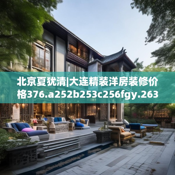 北京夏犹清|大连精装洋房装修价格376.a252b253c256fgy.263dewqe