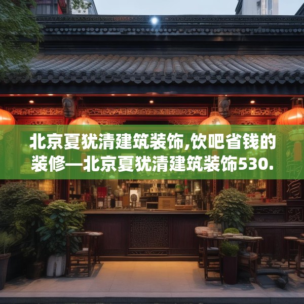 北京夏犹清建筑装饰,饮吧省钱的装修—北京夏犹清建筑装饰530.a406b407c410fgy.417wew
