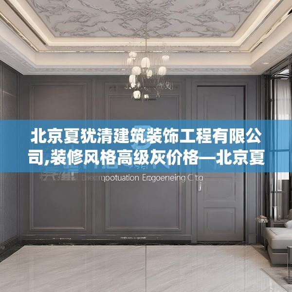 北京夏犹清建筑装饰工程有限公司,装修风格高级灰价格—北京夏犹清建筑装饰工程有限公司568.a444b445c448fgy.455sdA