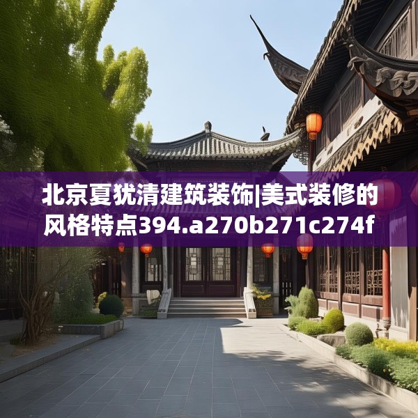 北京夏犹清建筑装饰|美式装修的风格特点394.a270b271c274fgy.281dewqe