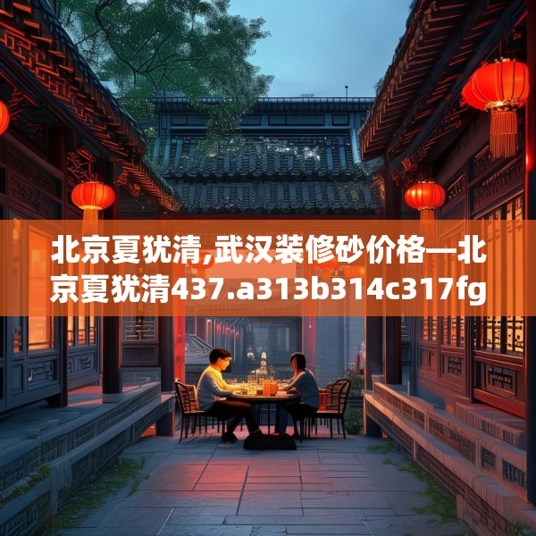 北京夏犹清,武汉装修砂价格—北京夏犹清437.a313b314c317fgy.324fds