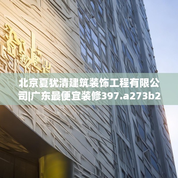 北京夏犹清建筑装饰工程有限公司|广东最便宜装修397.a273b274c277fgy.284jhhj