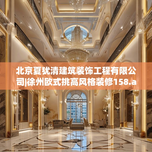北京夏犹清建筑装饰工程有限公司|徐州欧式挑高风格装修158.a34b35c38fgy.45xczxv