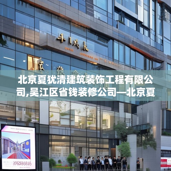 北京夏犹清建筑装饰工程有限公司,吴江区省钱装修公司—北京夏犹清建筑装饰工程有限公司298.a174b175c178fgy.185sdA