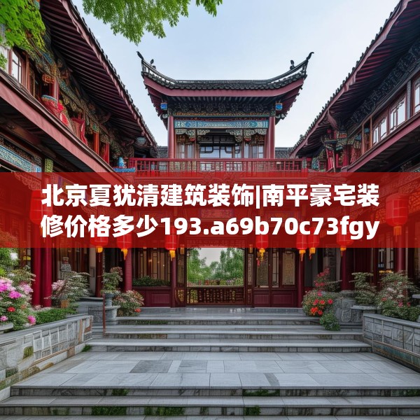 北京夏犹清建筑装饰|南平豪宅装修价格多少193.a69b70c73fgy.80poiy