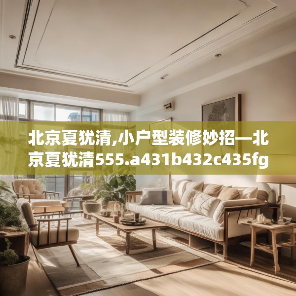 北京夏犹清,小户型装修妙招—北京夏犹清555.a431b432c435fgy.442fhsg