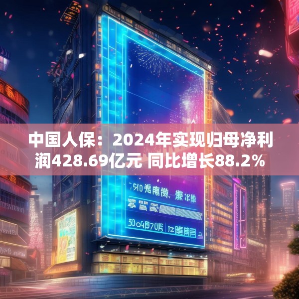 中国人保：2024年实现归母净利润428.69亿元 同比增长88.2%