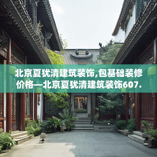 北京夏犹清建筑装饰,包基础装修价格—北京夏犹清建筑装饰607.a483b484c487fgy.494poiy