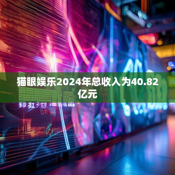 猫眼娱乐2024年总收入为40.82亿元