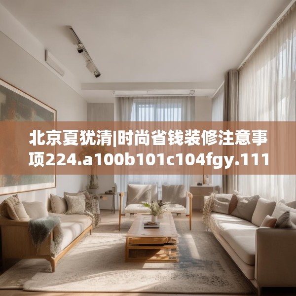 北京夏犹清|时尚省钱装修注意事项224.a100b101c104fgy.111wew