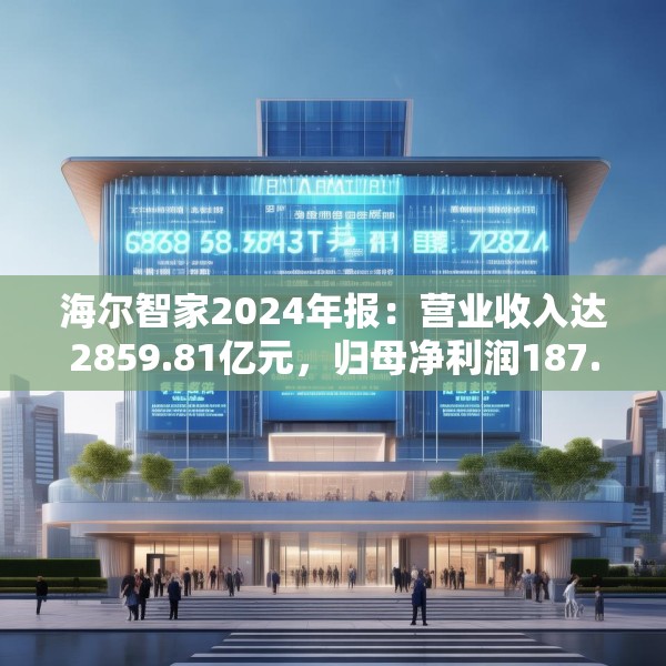 海尔智家2024年报：营业收入达2859.81亿元，归母净利润187.41亿元