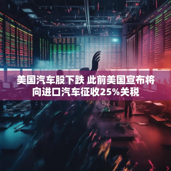美国汽车股下跌 此前美国宣布将向进口汽车征收25%关税