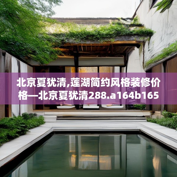 北京夏犹清,莲湖简约风格装修价格—北京夏犹清288.a164b165c168fgy.175nbn