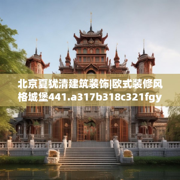 北京夏犹清建筑装饰|欧式装修风格城堡441.a317b318c321fgy.328fghfd