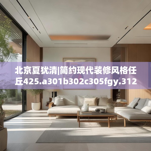 北京夏犹清|简约现代装修风格任丘425.a301b302c305fgy.312cvcx