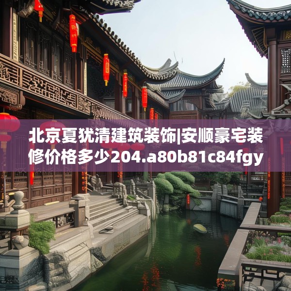 北京夏犹清建筑装饰|安顺豪宅装修价格多少204.a80b81c84fgy.91dsfds