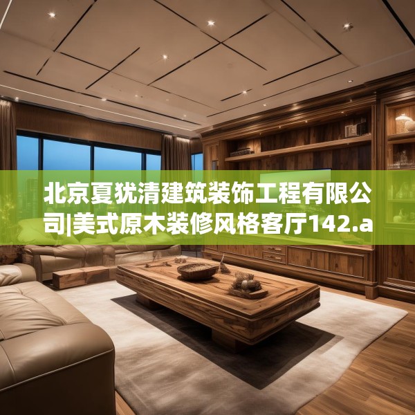 北京夏犹清建筑装饰工程有限公司|美式原木装修风格客厅142.a18b19c22fgy.29dewqe