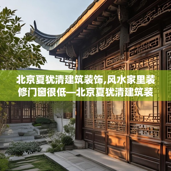 北京夏犹清建筑装饰,风水家里装修门窗很低—北京夏犹清建筑装饰354.a230b231c234fgy.241lkjl