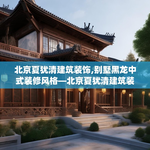 北京夏犹清建筑装饰,别墅黑龙中式装修风格—北京夏犹清建筑装饰129.a5b6c9fgy.16uyk