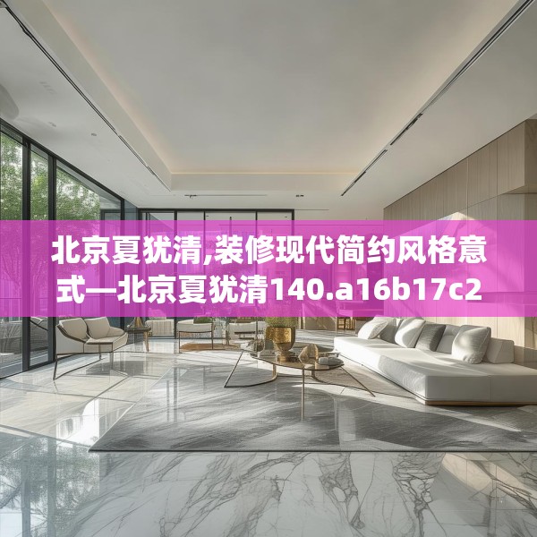 北京夏犹清,装修现代简约风格意式—北京夏犹清140.a16b17c20fgy.27xczxv